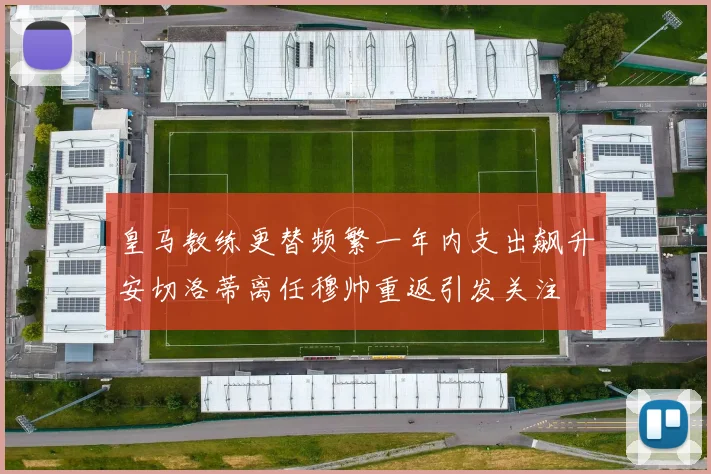 皇马教练更替频繁一年内支出飙升安切洛蒂离任穆帅重返引发关注