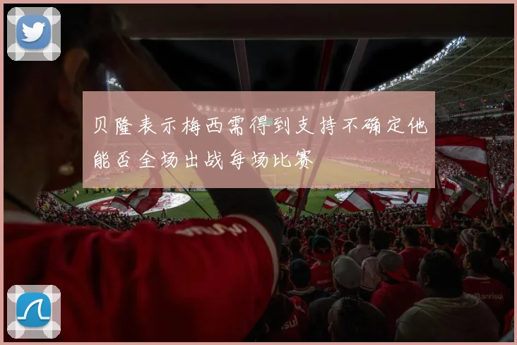 贝隆表示梅西需得到支持不确定他能否全场出战每场比赛