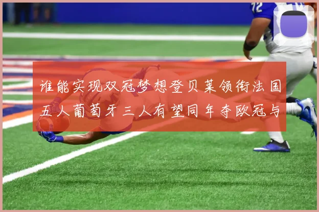 谁能实现双冠梦想登贝莱领衔法国五人葡萄牙三人有望同年夺欧冠与世界杯