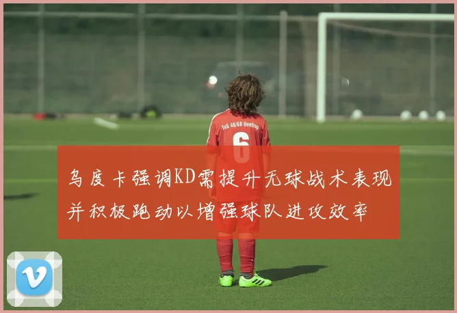 乌度卡强调KD需提升无球战术表现并积极跑动以增强球队进攻效率