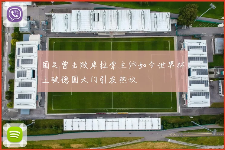 国足曾击败库拉索主帅如今世界杯上破德国大门引发热议