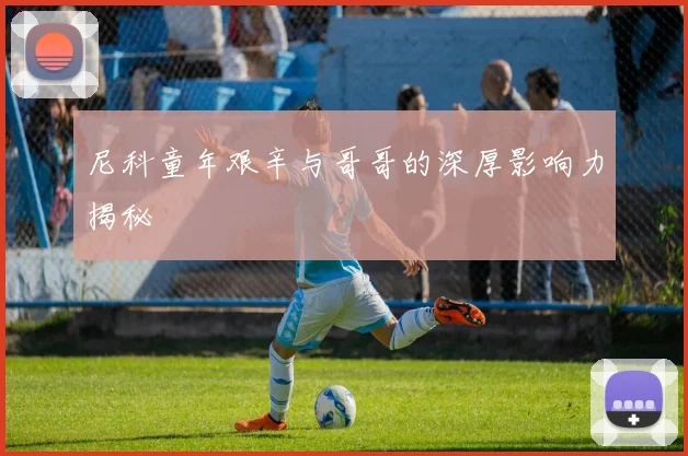 尼科童年艰辛与哥哥的深厚影响力揭秘