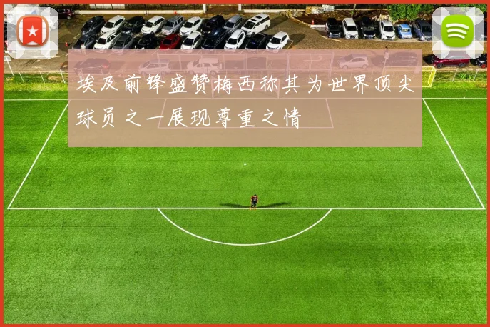 埃及前锋盛赞梅西称其为世界顶尖球员之一展现尊重之情