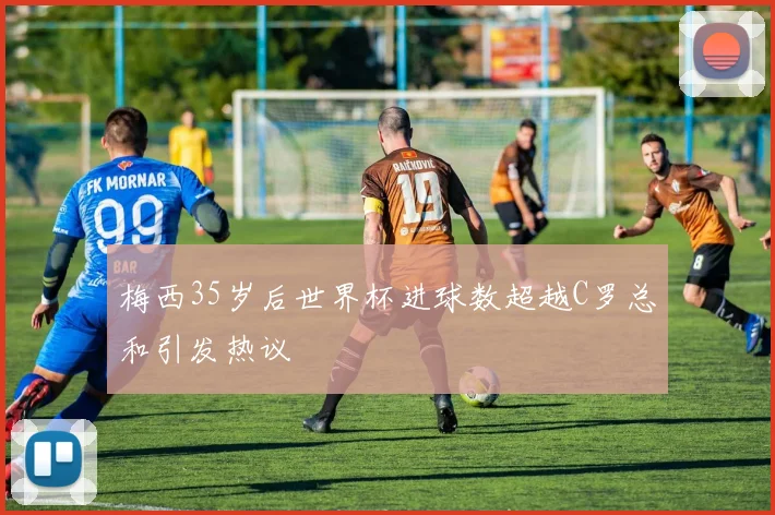 梅西35岁后世界杯进球数超越C罗总和引发热议