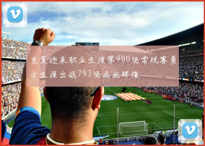 克莱迎来职业生涯第900场常规赛勇士生涯出战793场成就辉煌