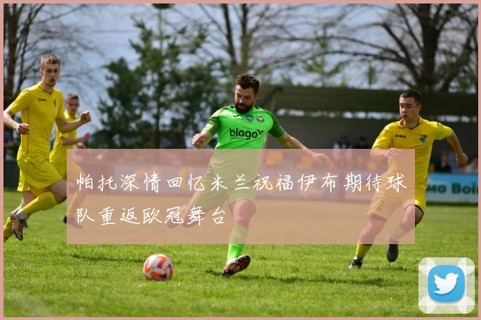 帕托深情回忆米兰祝福伊布期待球队重返欧冠舞台