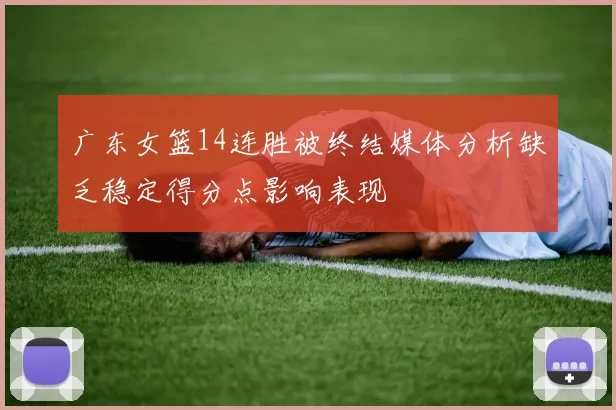 广东女篮14连胜被终结媒体分析缺乏稳定得分点影响表现