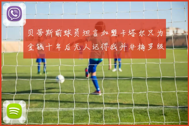 贝蒂斯前球员坦言加盟卡塔尔只为金钱十年后无人记得我并非梅罗级别
