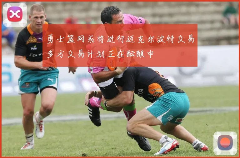 勇士篮网或将进行迈克尔波特交易多方交易计划正在酝酿中