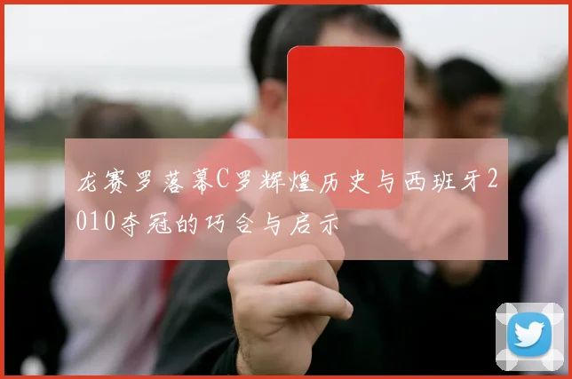 龙赛罗落幕C罗辉煌历史与西班牙2010夺冠的巧合与启示