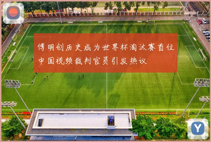 傅明创历史成为世界杯淘汰赛首位中国视频裁判官员引发热议