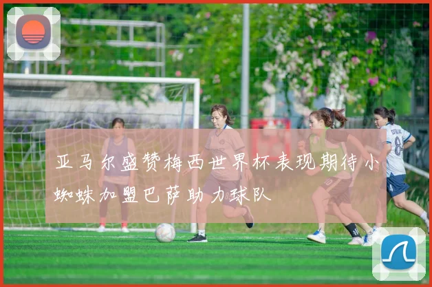 亚马尔盛赞梅西世界杯表现期待小蜘蛛加盟巴萨助力球队