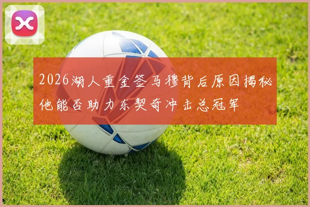 2026湖人重金签马穆背后原因揭秘他能否助力东契奇冲击总冠军